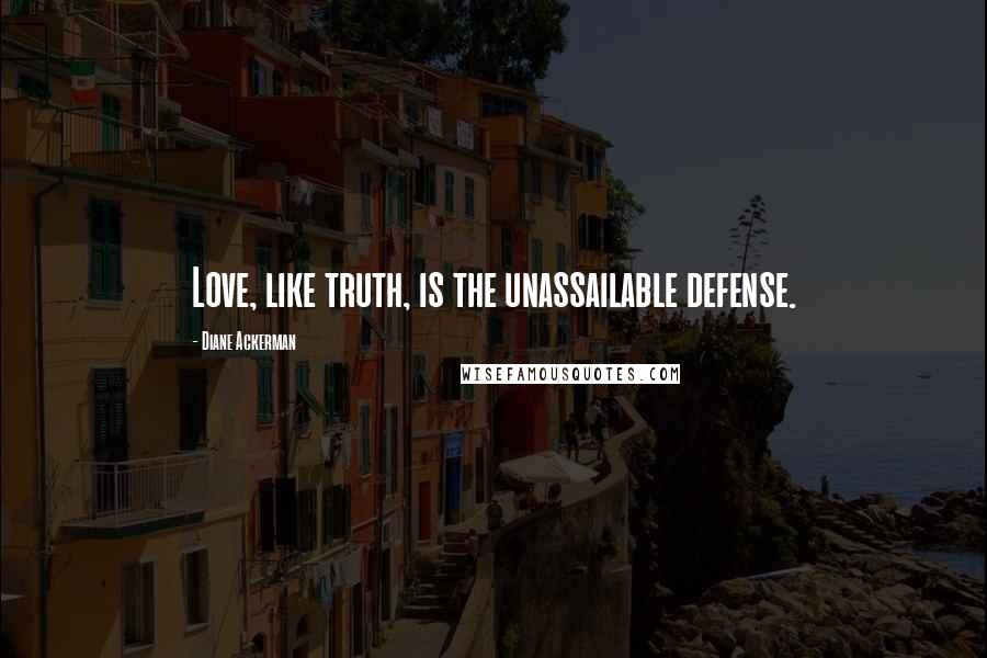 Diane Ackerman Quotes: Love, like truth, is the unassailable defense.