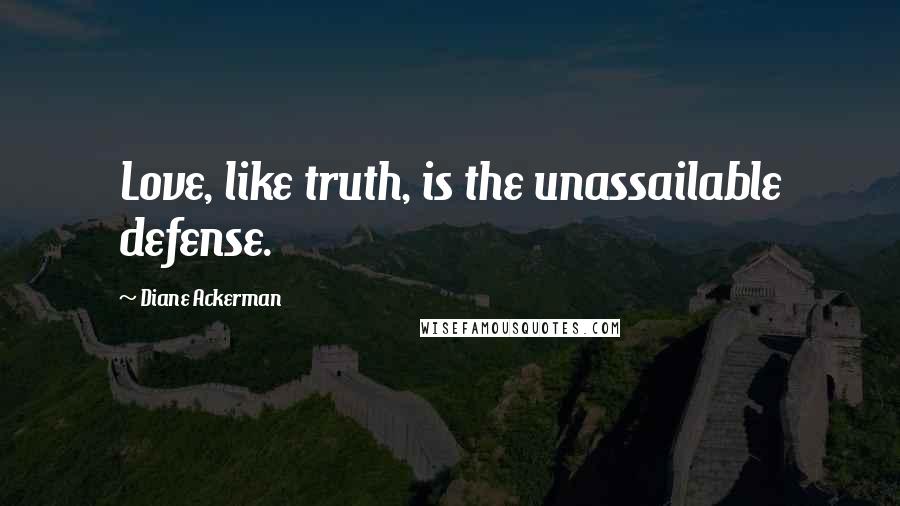 Diane Ackerman Quotes: Love, like truth, is the unassailable defense.