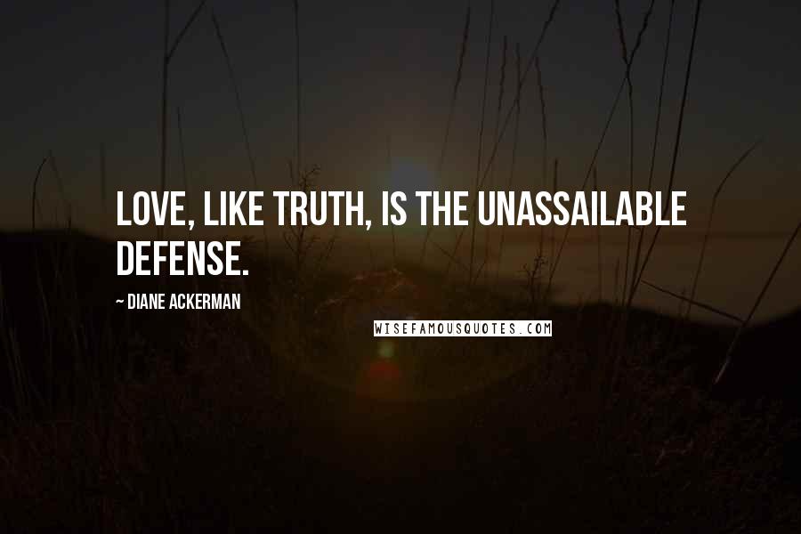 Diane Ackerman Quotes: Love, like truth, is the unassailable defense.