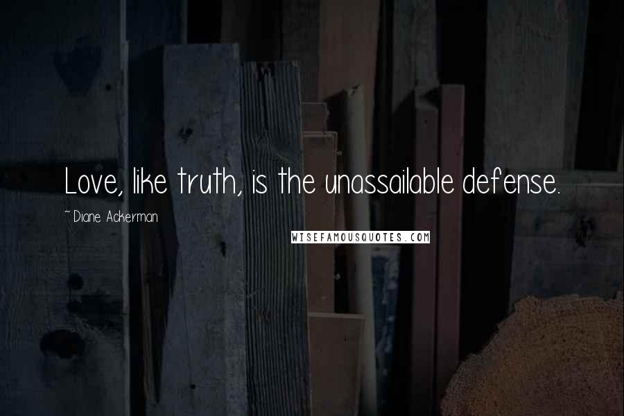 Diane Ackerman Quotes: Love, like truth, is the unassailable defense.