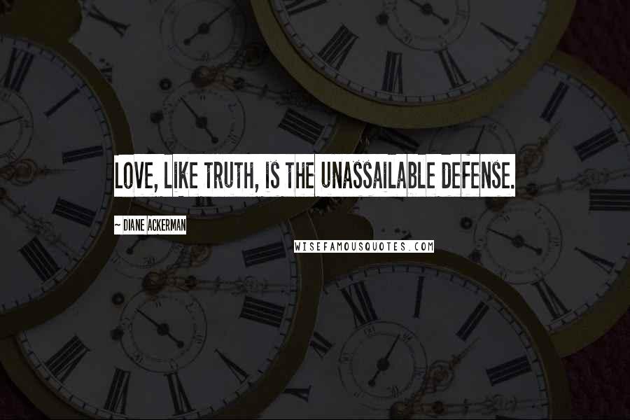 Diane Ackerman Quotes: Love, like truth, is the unassailable defense.