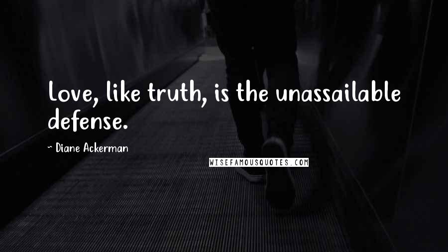 Diane Ackerman Quotes: Love, like truth, is the unassailable defense.