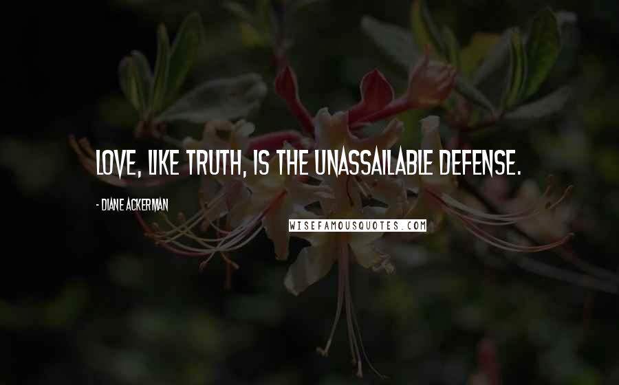 Diane Ackerman Quotes: Love, like truth, is the unassailable defense.