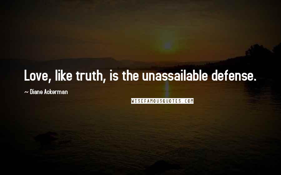 Diane Ackerman Quotes: Love, like truth, is the unassailable defense.