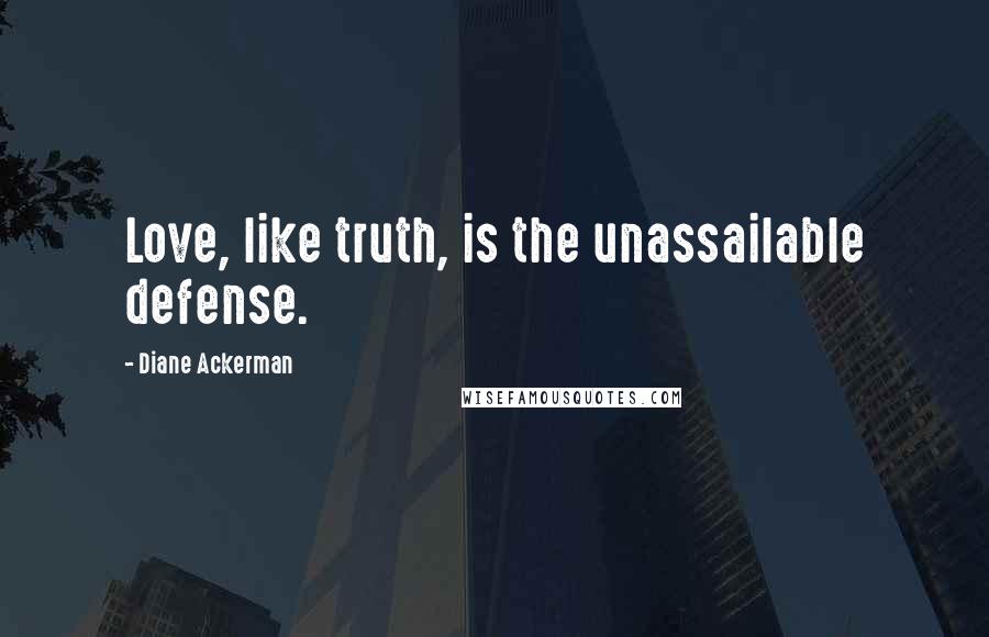 Diane Ackerman Quotes: Love, like truth, is the unassailable defense.