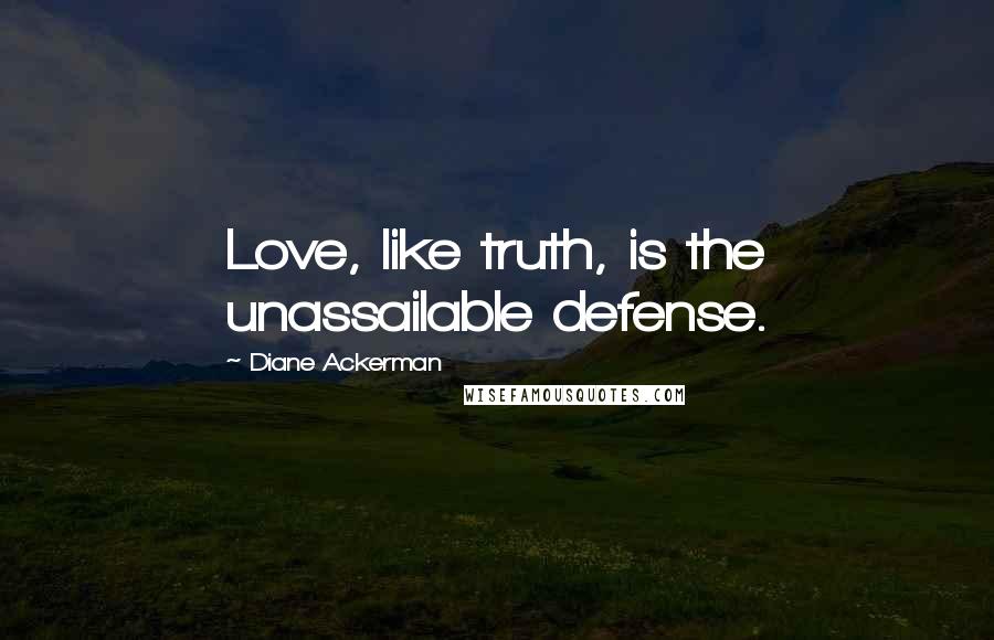 Diane Ackerman Quotes: Love, like truth, is the unassailable defense.