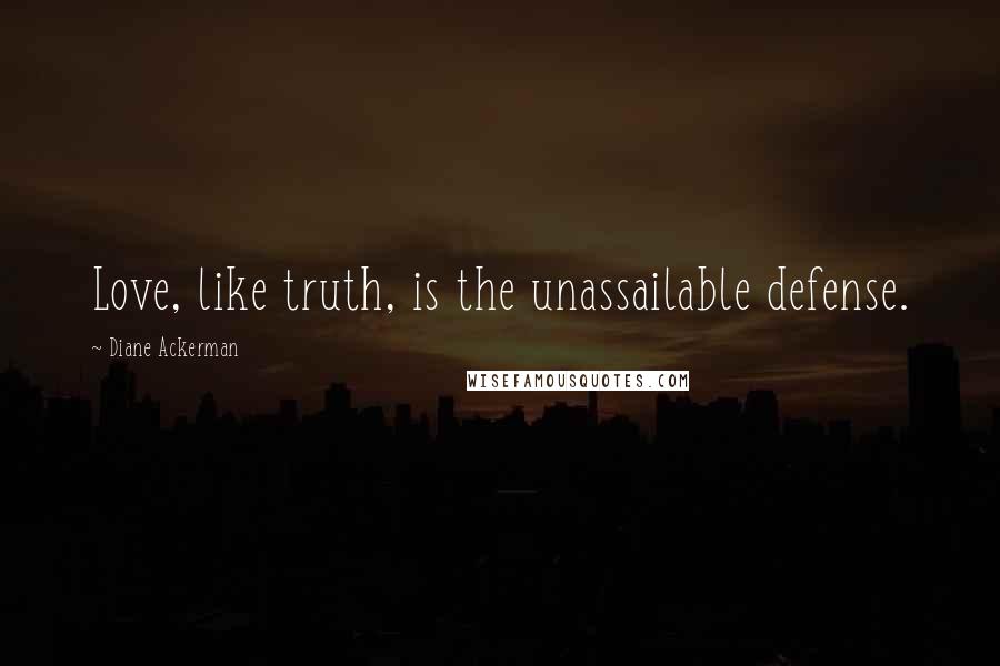 Diane Ackerman Quotes: Love, like truth, is the unassailable defense.