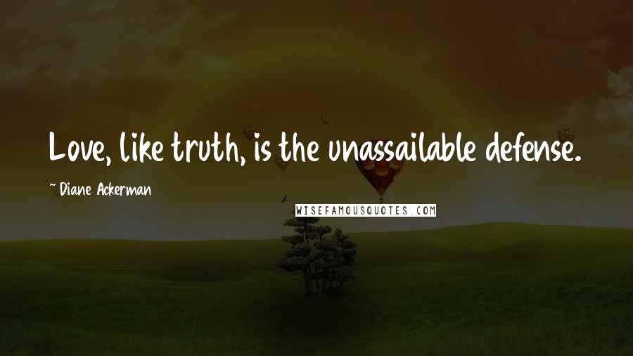 Diane Ackerman Quotes: Love, like truth, is the unassailable defense.