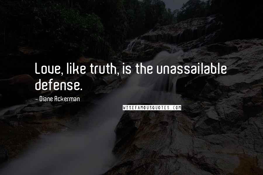 Diane Ackerman Quotes: Love, like truth, is the unassailable defense.