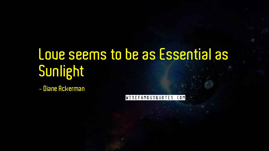 Diane Ackerman Quotes: Love seems to be as Essential as Sunlight