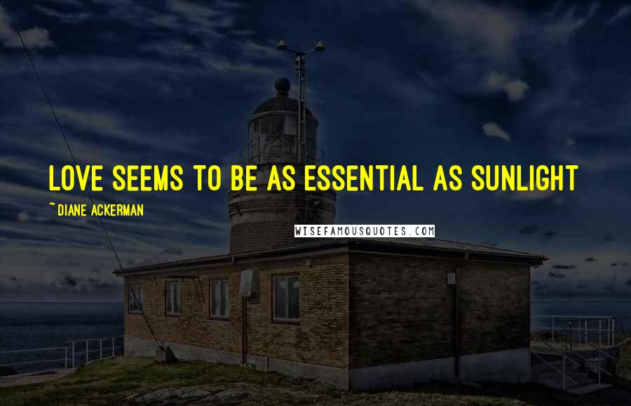 Diane Ackerman Quotes: Love seems to be as Essential as Sunlight