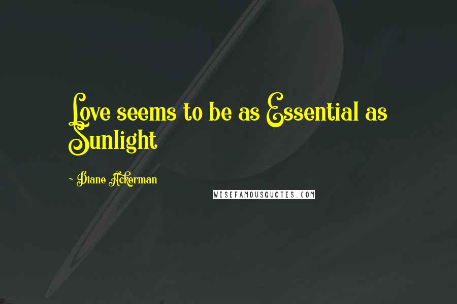 Diane Ackerman Quotes: Love seems to be as Essential as Sunlight