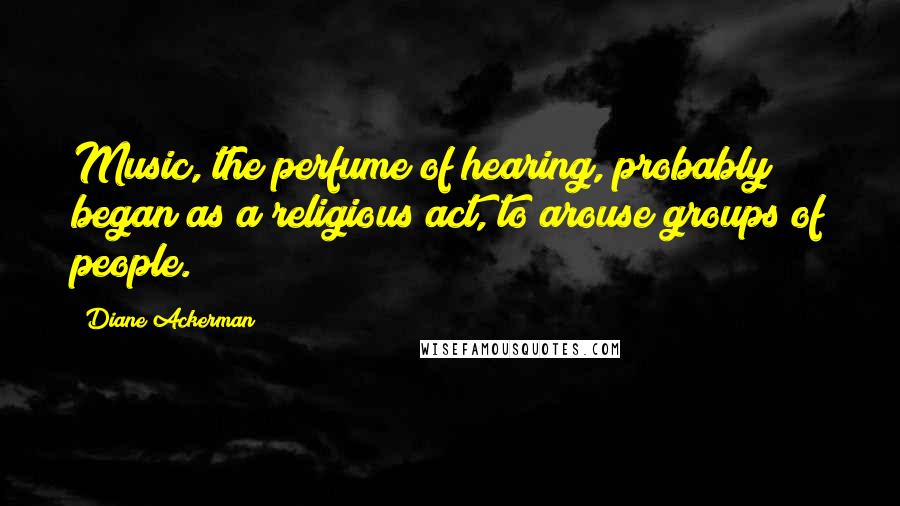 Diane Ackerman Quotes: Music, the perfume of hearing, probably began as a religious act, to arouse groups of people.