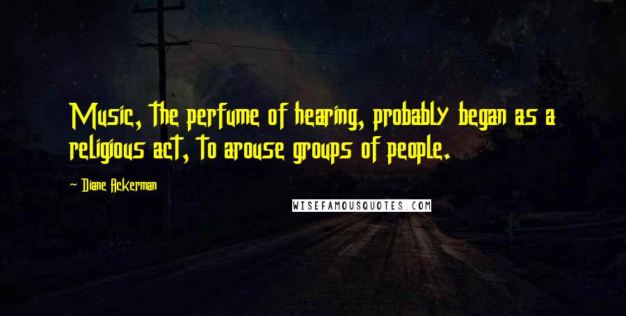 Diane Ackerman Quotes: Music, the perfume of hearing, probably began as a religious act, to arouse groups of people.