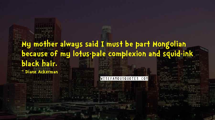 Diane Ackerman Quotes: My mother always said I must be part Mongolian because of my lotus-pale complexion and squid-ink black hair.