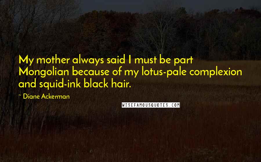 Diane Ackerman Quotes: My mother always said I must be part Mongolian because of my lotus-pale complexion and squid-ink black hair.