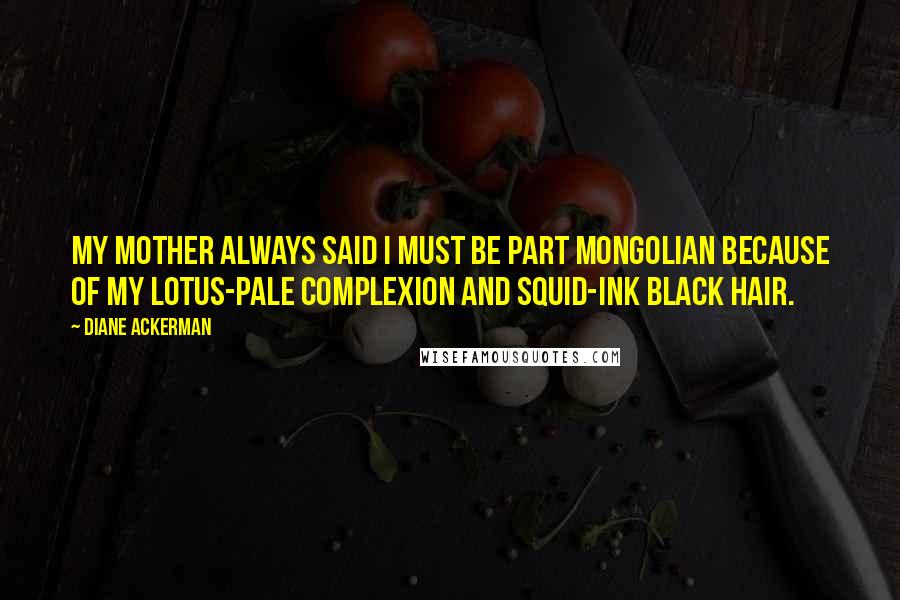 Diane Ackerman Quotes: My mother always said I must be part Mongolian because of my lotus-pale complexion and squid-ink black hair.