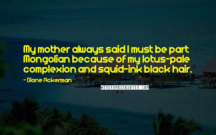 Diane Ackerman Quotes: My mother always said I must be part Mongolian because of my lotus-pale complexion and squid-ink black hair.