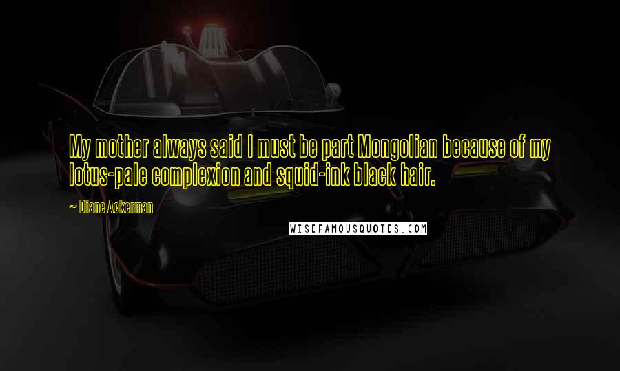 Diane Ackerman Quotes: My mother always said I must be part Mongolian because of my lotus-pale complexion and squid-ink black hair.