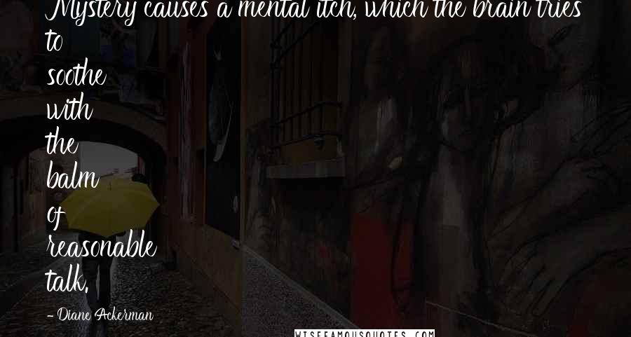 Diane Ackerman Quotes: Mystery causes a mental itch, which the brain tries to soothe with the balm of reasonable talk.