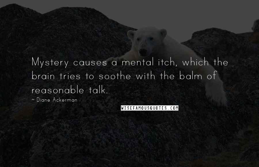 Diane Ackerman Quotes: Mystery causes a mental itch, which the brain tries to soothe with the balm of reasonable talk.