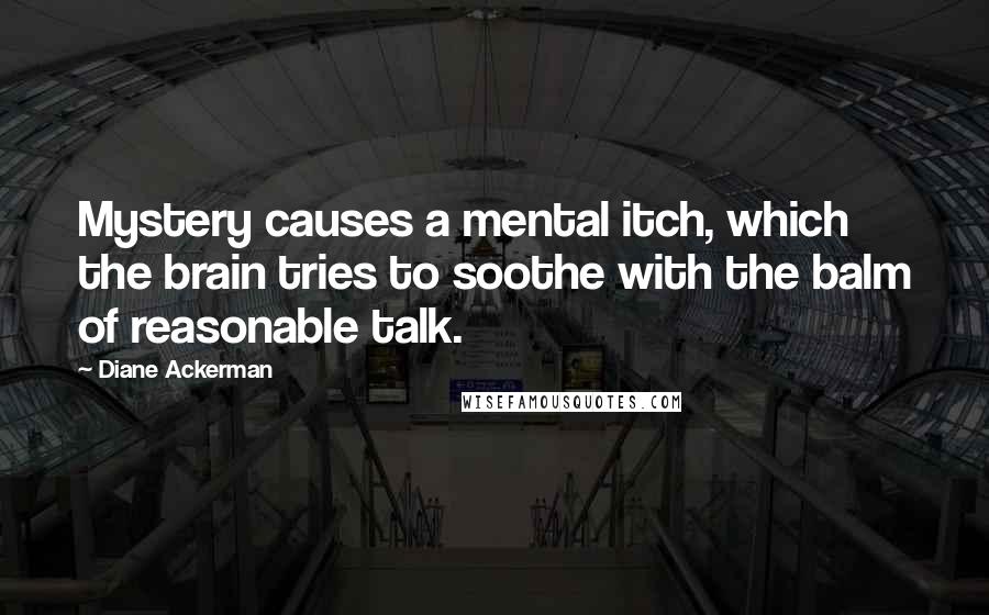 Diane Ackerman Quotes: Mystery causes a mental itch, which the brain tries to soothe with the balm of reasonable talk.
