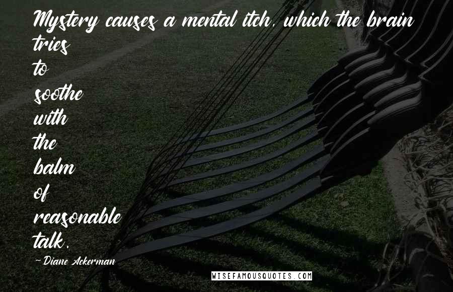 Diane Ackerman Quotes: Mystery causes a mental itch, which the brain tries to soothe with the balm of reasonable talk.