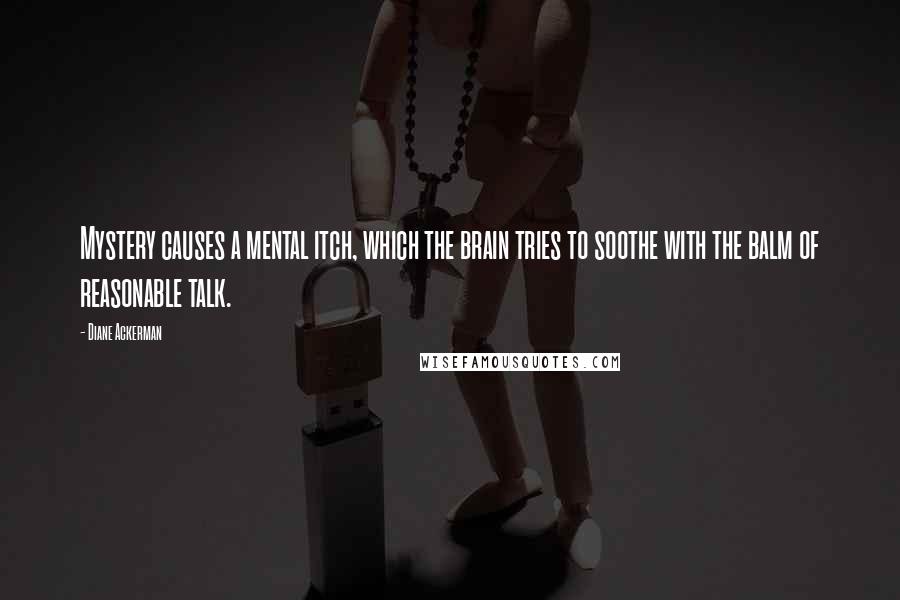 Diane Ackerman Quotes: Mystery causes a mental itch, which the brain tries to soothe with the balm of reasonable talk.