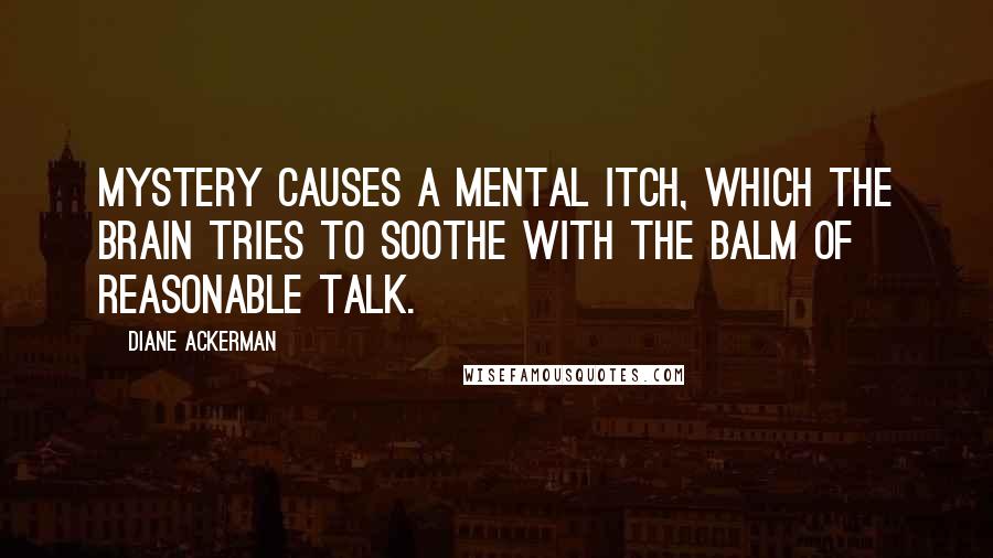 Diane Ackerman Quotes: Mystery causes a mental itch, which the brain tries to soothe with the balm of reasonable talk.