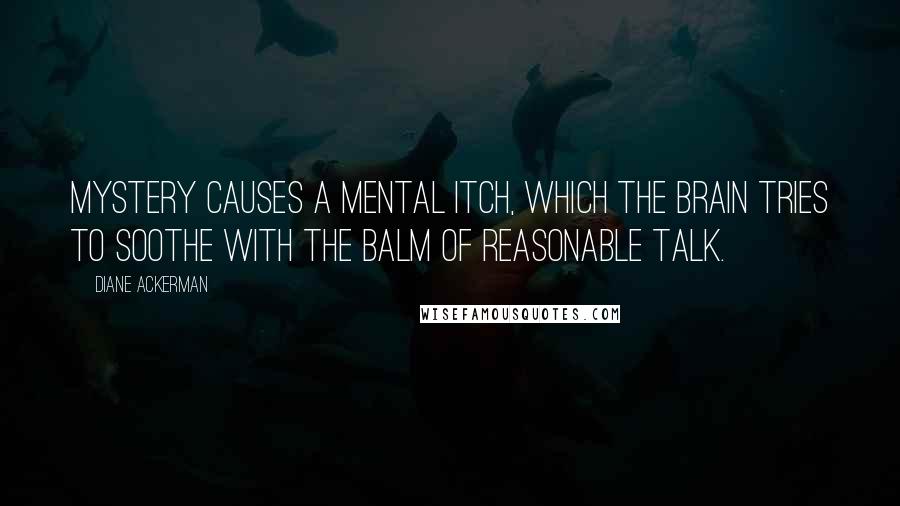 Diane Ackerman Quotes: Mystery causes a mental itch, which the brain tries to soothe with the balm of reasonable talk.