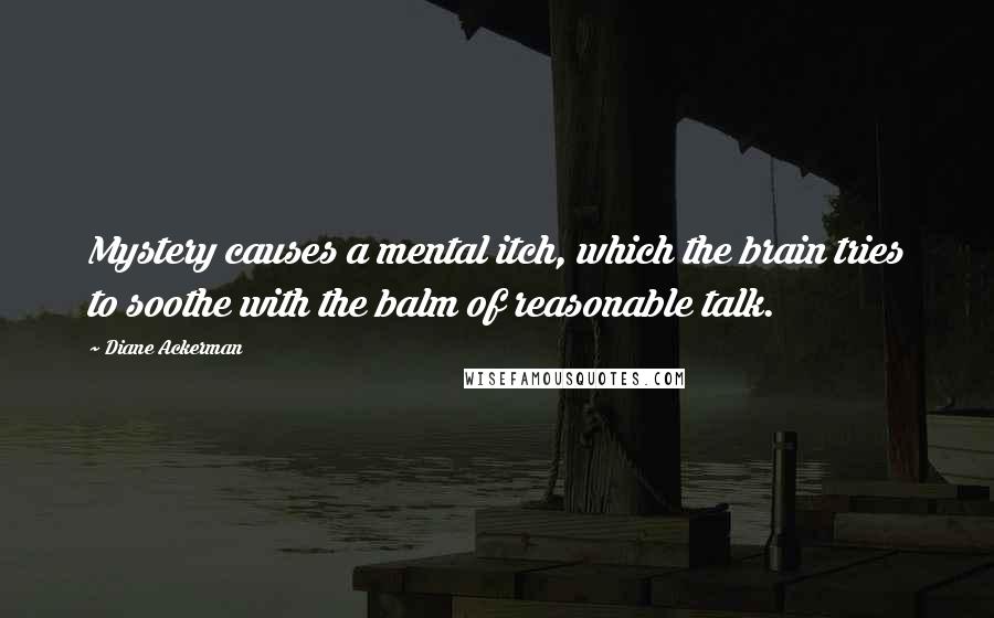 Diane Ackerman Quotes: Mystery causes a mental itch, which the brain tries to soothe with the balm of reasonable talk.