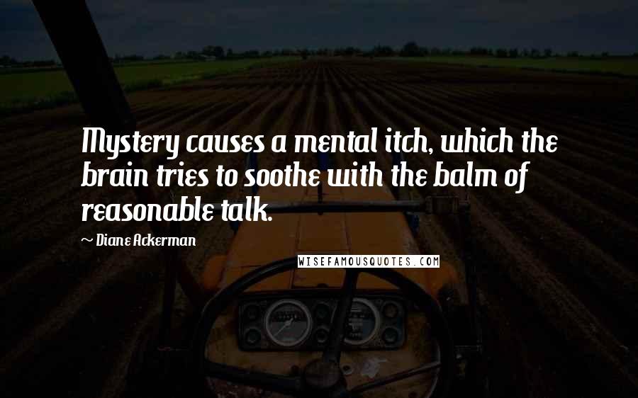 Diane Ackerman Quotes: Mystery causes a mental itch, which the brain tries to soothe with the balm of reasonable talk.