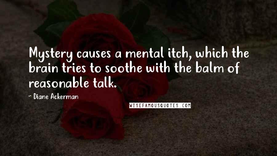 Diane Ackerman Quotes: Mystery causes a mental itch, which the brain tries to soothe with the balm of reasonable talk.