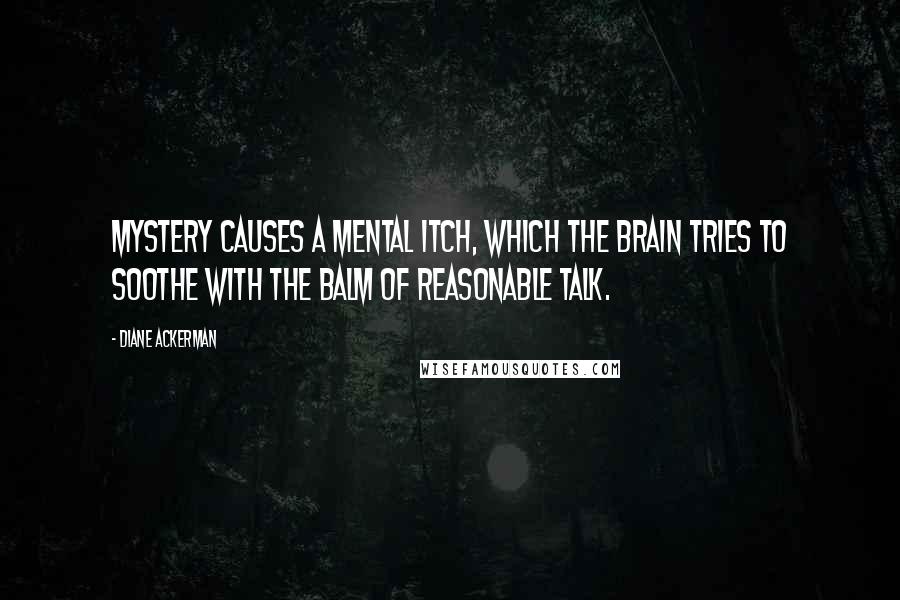 Diane Ackerman Quotes: Mystery causes a mental itch, which the brain tries to soothe with the balm of reasonable talk.