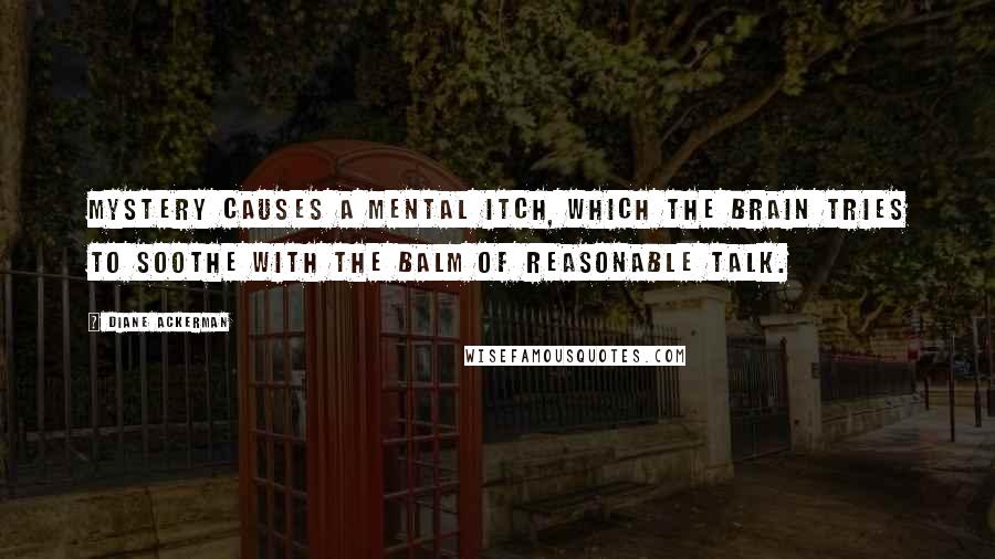 Diane Ackerman Quotes: Mystery causes a mental itch, which the brain tries to soothe with the balm of reasonable talk.