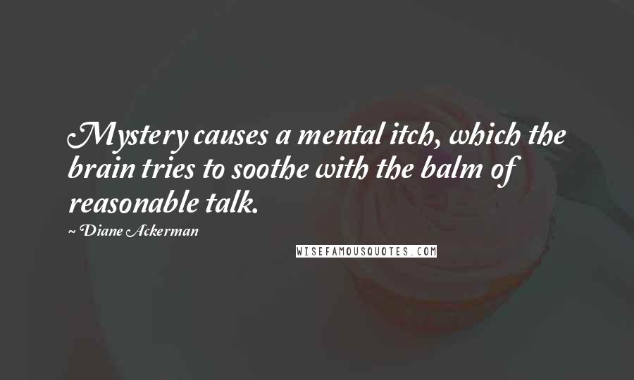 Diane Ackerman Quotes: Mystery causes a mental itch, which the brain tries to soothe with the balm of reasonable talk.