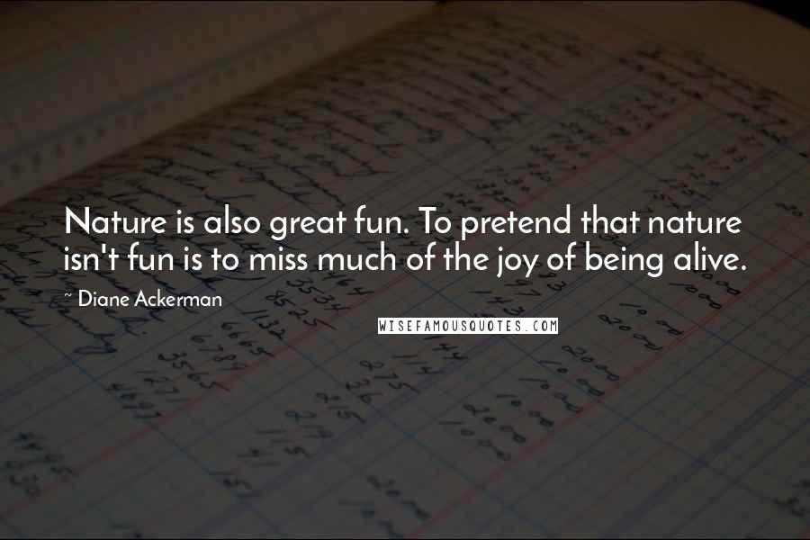 Diane Ackerman Quotes: Nature is also great fun. To pretend that nature isn't fun is to miss much of the joy of being alive.