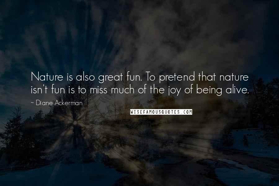Diane Ackerman Quotes: Nature is also great fun. To pretend that nature isn't fun is to miss much of the joy of being alive.