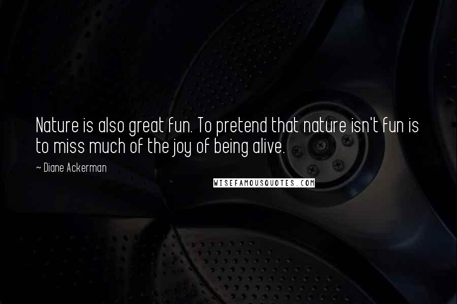 Diane Ackerman Quotes: Nature is also great fun. To pretend that nature isn't fun is to miss much of the joy of being alive.