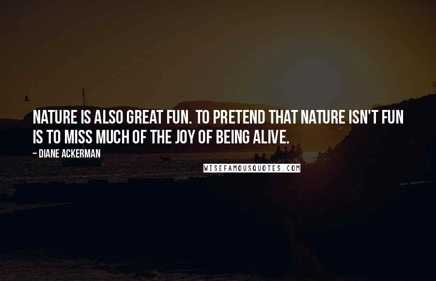 Diane Ackerman Quotes: Nature is also great fun. To pretend that nature isn't fun is to miss much of the joy of being alive.