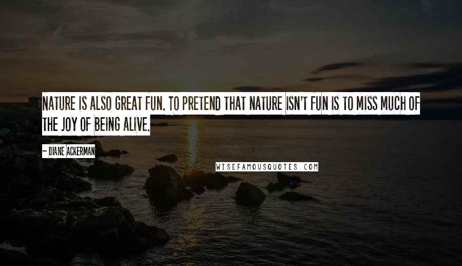 Diane Ackerman Quotes: Nature is also great fun. To pretend that nature isn't fun is to miss much of the joy of being alive.