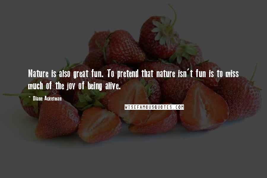 Diane Ackerman Quotes: Nature is also great fun. To pretend that nature isn't fun is to miss much of the joy of being alive.