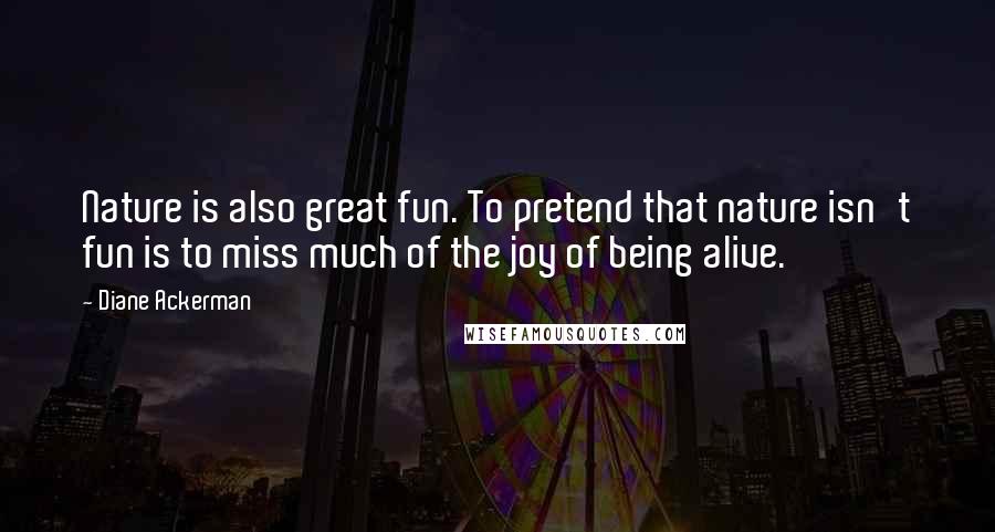 Diane Ackerman Quotes: Nature is also great fun. To pretend that nature isn't fun is to miss much of the joy of being alive.