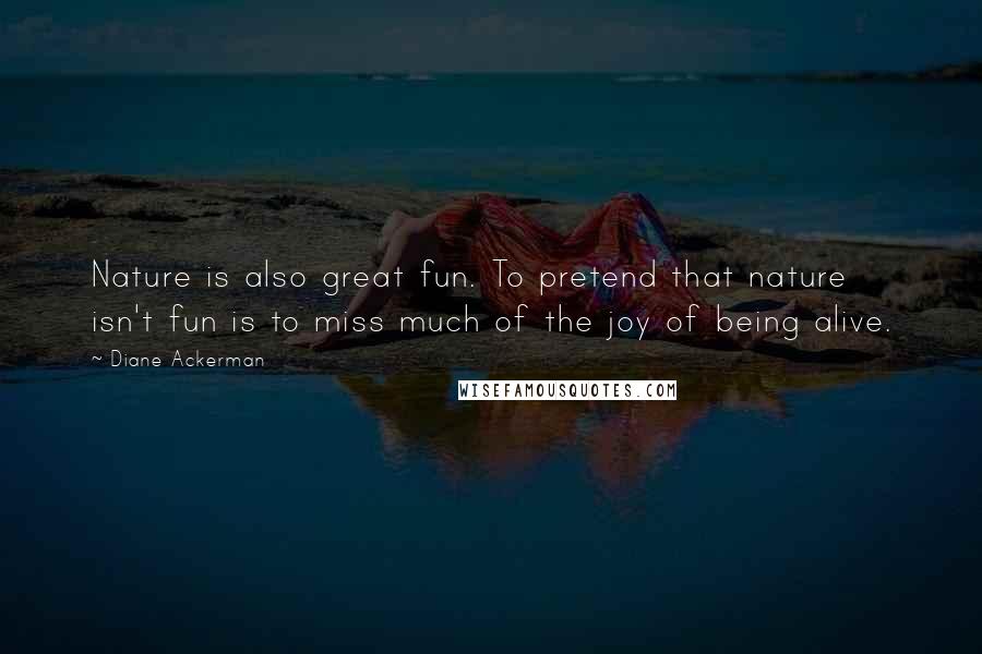 Diane Ackerman Quotes: Nature is also great fun. To pretend that nature isn't fun is to miss much of the joy of being alive.