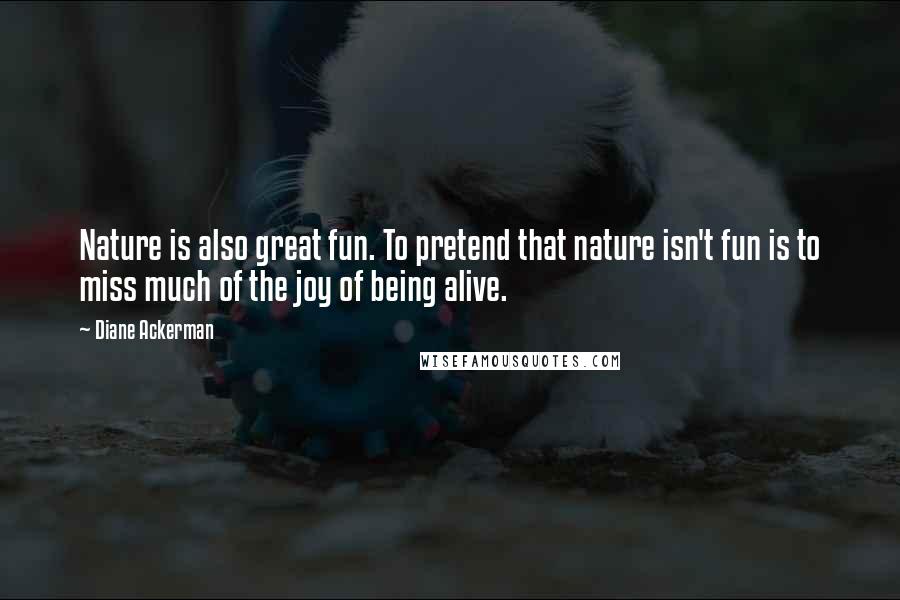 Diane Ackerman Quotes: Nature is also great fun. To pretend that nature isn't fun is to miss much of the joy of being alive.