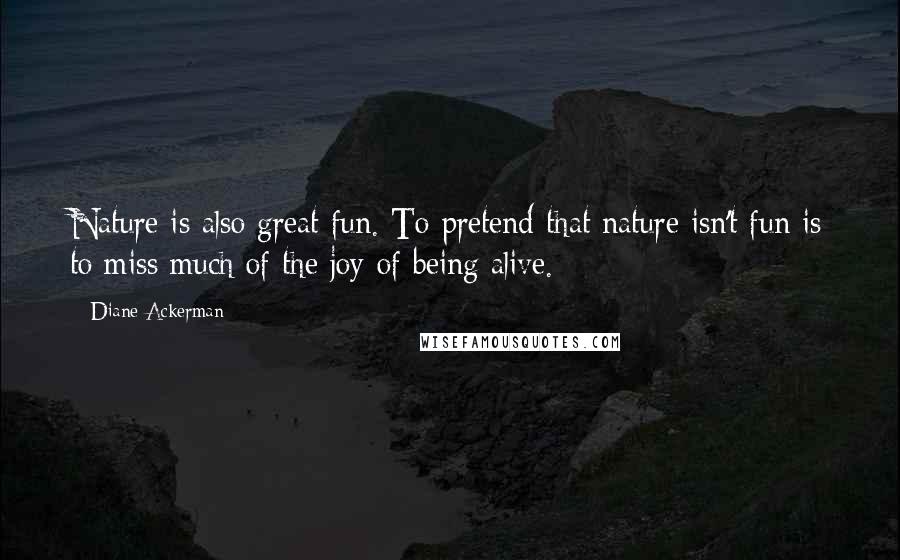 Diane Ackerman Quotes: Nature is also great fun. To pretend that nature isn't fun is to miss much of the joy of being alive.