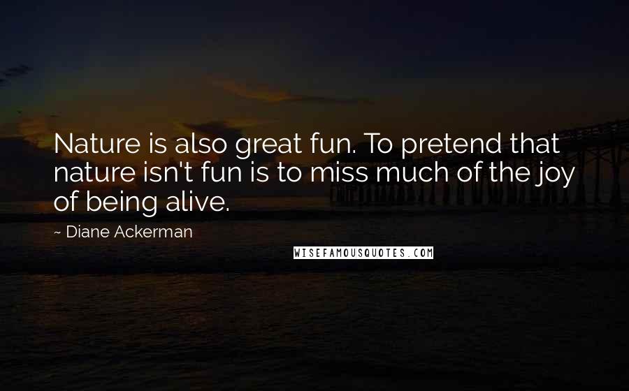 Diane Ackerman Quotes: Nature is also great fun. To pretend that nature isn't fun is to miss much of the joy of being alive.