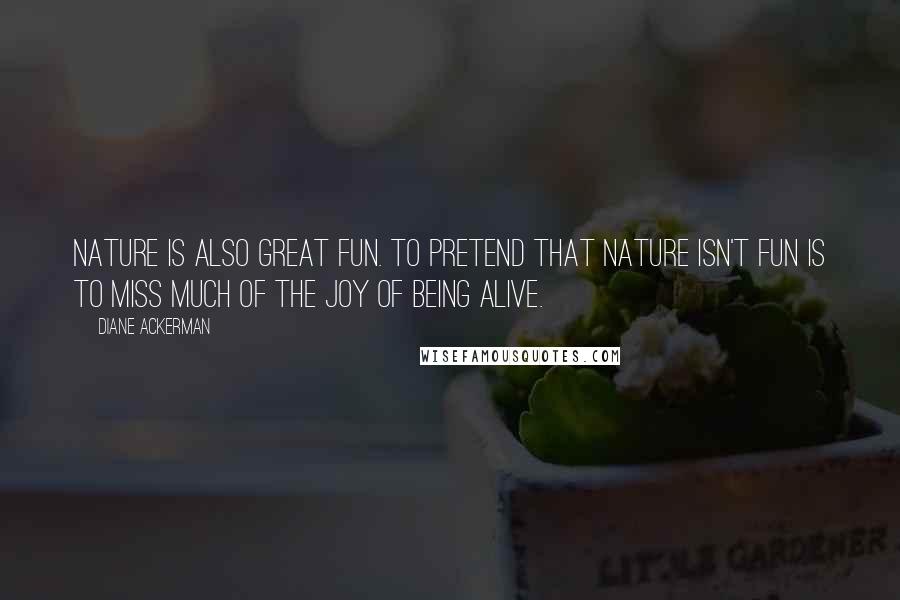 Diane Ackerman Quotes: Nature is also great fun. To pretend that nature isn't fun is to miss much of the joy of being alive.