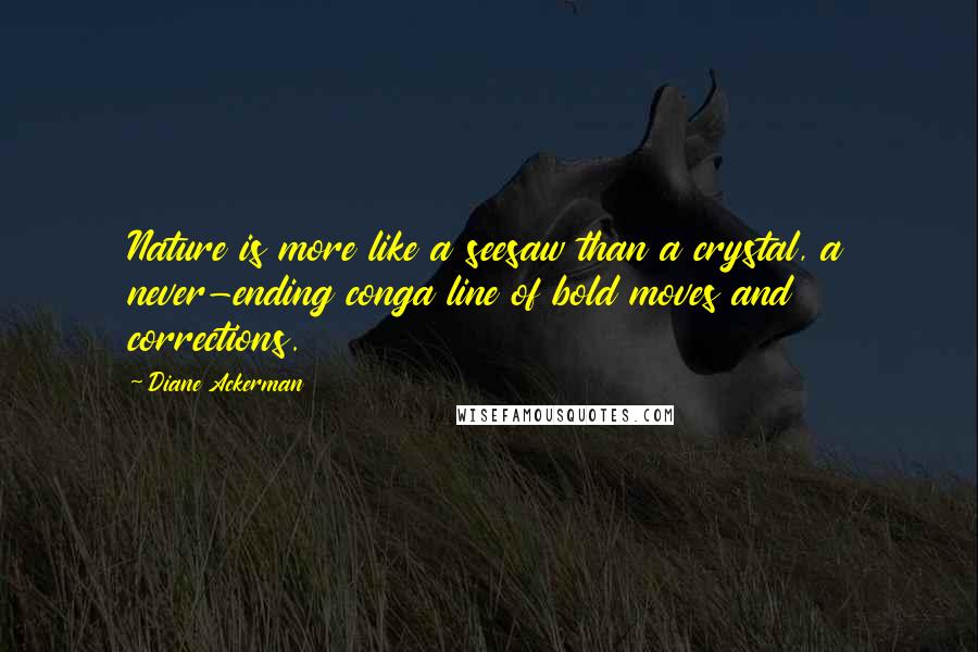 Diane Ackerman Quotes: Nature is more like a seesaw than a crystal, a never-ending conga line of bold moves and corrections.