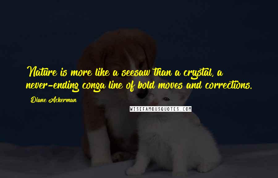 Diane Ackerman Quotes: Nature is more like a seesaw than a crystal, a never-ending conga line of bold moves and corrections.